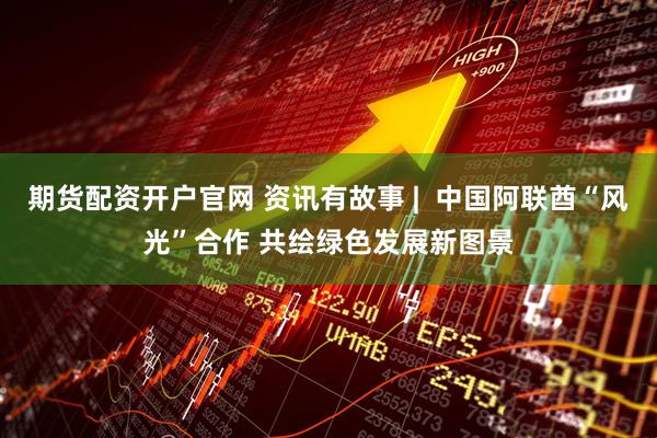期货配资开户官网 资讯有故事 |  中国阿联酋“风光”合作 共绘绿色发展新图景