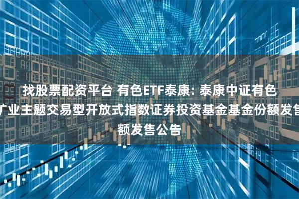 找股票配资平台 有色ETF泰康: 泰康中证有色金属矿业主题交易型开放式指数证券投资基金基金份额发售公告