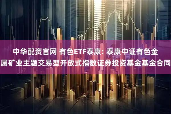 中华配资官网 有色ETF泰康: 泰康中证有色金属矿业主题交易型开放式指数证券投资基金基金合同