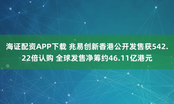 海证配资APP下载 兆易创新香港公开发售获542.22倍认购 全球发售净筹约46.11亿港元
