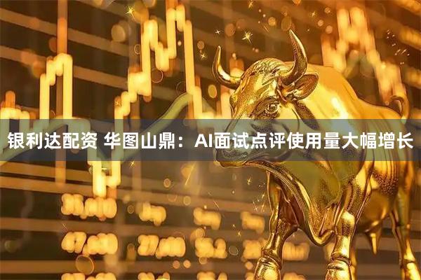 银利达配资 华图山鼎：AI面试点评使用量大幅增长