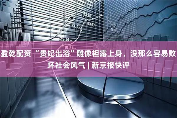 盈乾配资 “贵妃出浴”雕像袒露上身，没那么容易败坏社会风气 | 新京报快评