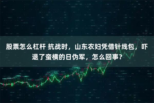 股票怎么杠杆 抗战时，山东农妇凭借针线包，吓退了蛮横的日伪军，怎么回事？
