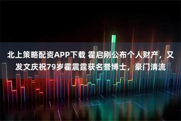 北上策略配资APP下载 霍启刚公布个人财产，又发文庆祝79岁霍震霆获名誉博士，豪门清流