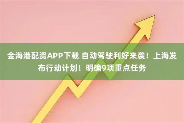 金海港配资APP下载 自动驾驶利好来袭！上海发布行动计划！明确9项重点任务