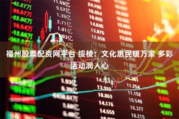 福州股票配资网平台 绥棱：文化惠民暖万家 多彩活动润人心