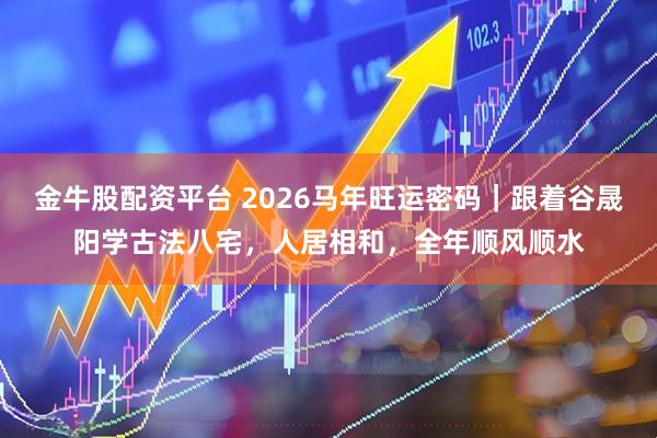 金牛股配资平台 2026马年旺运密码｜跟着谷晟阳学古法八宅，人居相和，全年顺风顺水