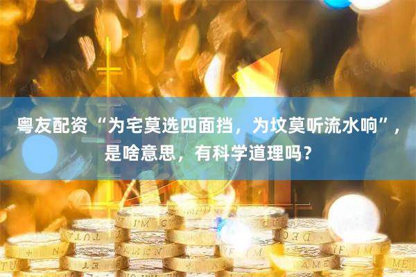 粤友配资 “为宅莫选四面挡，为坟莫听流水响”，是啥意思，有科学道理吗？