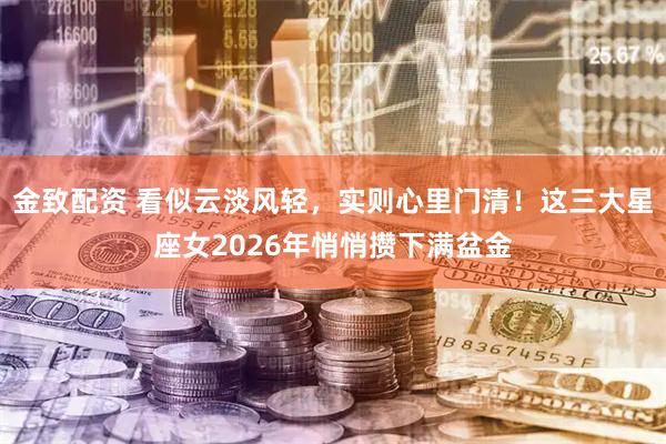 金致配资 看似云淡风轻，实则心里门清！这三大星座女2026年悄悄攒下满盆金