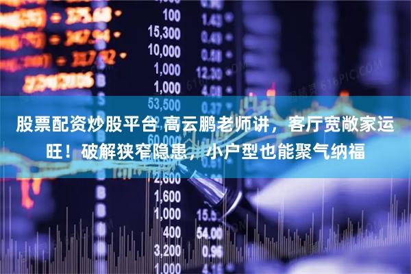 股票配资炒股平台 高云鹏老师讲，客厅宽敞家运旺！破解狭窄隐患，小户型也能聚气纳福
