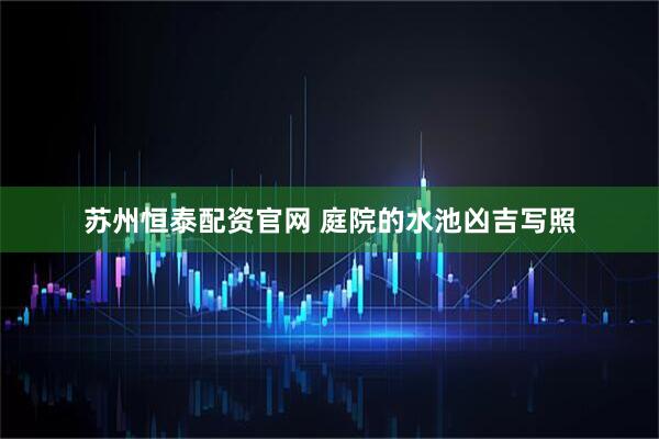 苏州恒泰配资官网 庭院的水池凶吉写照