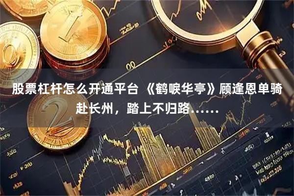 股票杠杆怎么开通平台 《鹤唳华亭》顾逢恩单骑赴长州，踏上不归路……