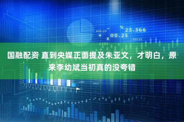 国融配资 直到央媒正面提及朱亚文,才明白,原来李幼斌当初真的没夸错