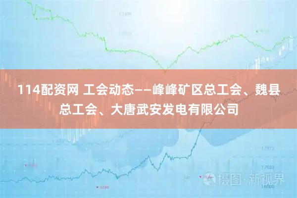 114配资网 工会动态——峰峰矿区总工会、魏县总工会、大唐武安发电有限公司