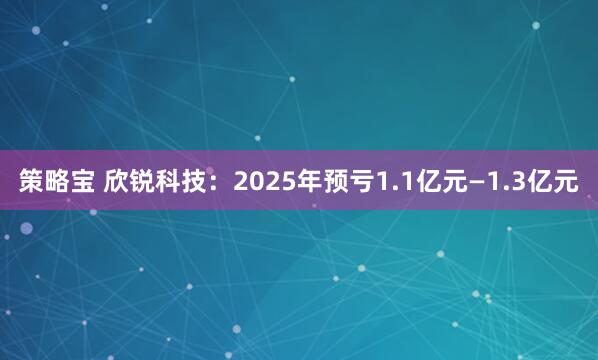 策略宝 欣锐科技：2025年预亏1.1亿元—1.3亿元