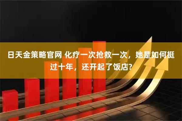 日天金策略官网 化疗一次抢救一次，她是如何挺过十年，还开起了饭店?