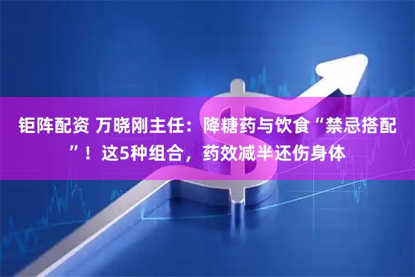 钜阵配资 万晓刚主任：降糖药与饮食“禁忌搭配”！这5种组合，药效减半还伤身体