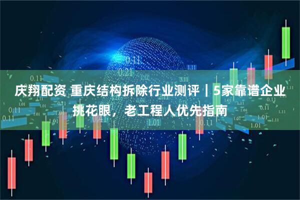 庆翔配资 重庆结构拆除行业测评｜5家靠谱企业挑花眼，老工程人优先指南