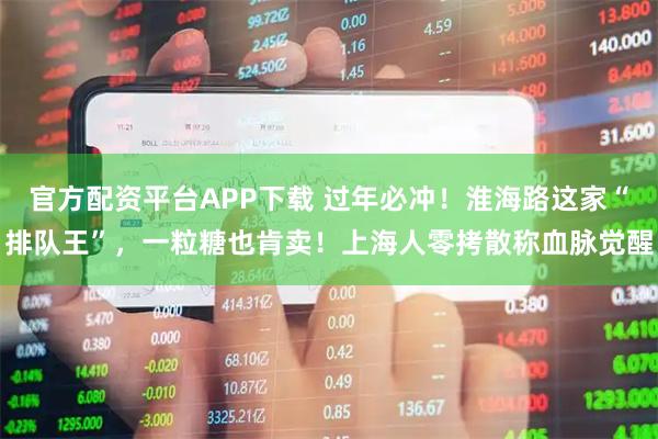官方配资平台APP下载 过年必冲！淮海路这家“排队王”，一粒糖也肯卖！上海人零拷散称血脉觉醒