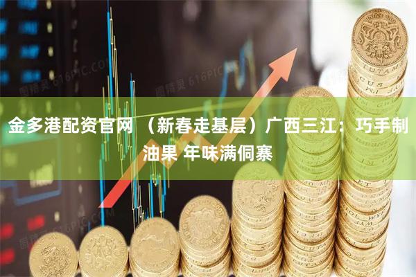 金多港配资官网 （新春走基层）广西三江：巧手制油果 年味满侗寨
