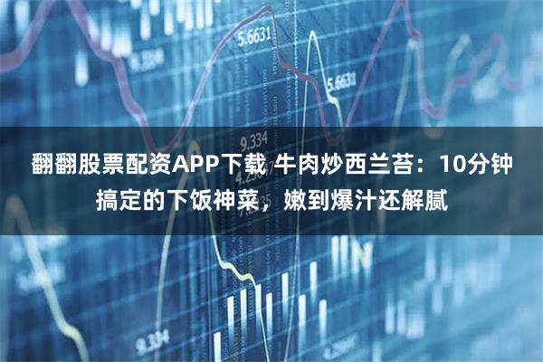 翻翻股票配资APP下载 牛肉炒西兰苔：10分钟搞定的下饭神菜，嫩到爆汁还解腻