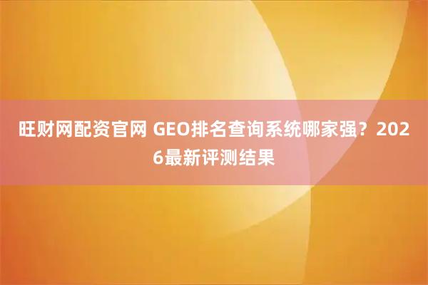 旺财网配资官网 GEO排名查询系统哪家强？2026最新评测结果