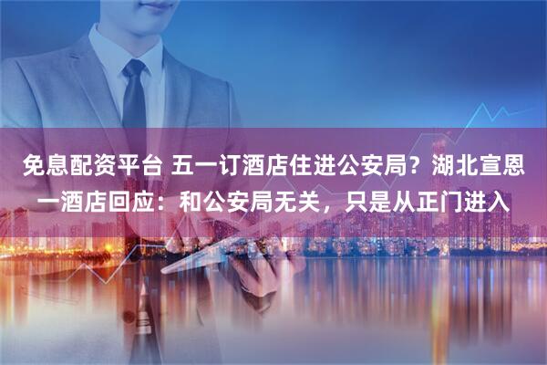 免息配资平台 五一订酒店住进公安局？湖北宣恩一酒店回应：和公安局无关，只是从正门进入