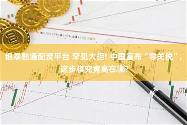 银泰融通配资平台 罕见大招! 中国宣布“零关税”, 这步棋究竟高在哪?