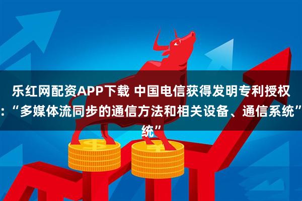 乐红网配资APP下载 中国电信获得发明专利授权: “多媒体流同步的通信方法和相关设备、通信系统”